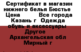 Сертификат в магазин нижнего белья Бюстье  › Цена ­ 800 - Все города, Казань г. Одежда, обувь и аксессуары » Другое   . Архангельская обл.,Мирный г.